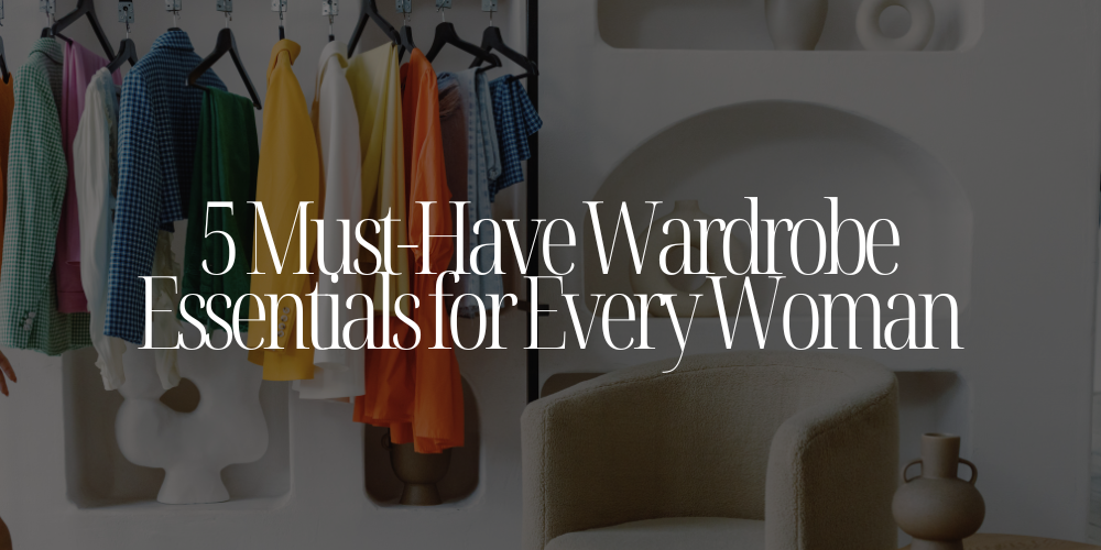 5 Must-Have Wardrobe Essentials for Every Woman